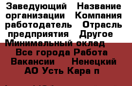 Заведующий › Название организации ­ Компания-работодатель › Отрасль предприятия ­ Другое › Минимальный оклад ­ 1 - Все города Работа » Вакансии   . Ненецкий АО,Усть-Кара п.